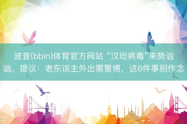 波音(bbin)体育官方网站 “汉坦病毒”来势汹汹，提议：老东谈主外出需警惕，这6件事别作念
