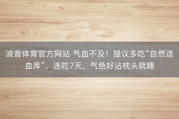 波音体育官方网站 气血不及！提议多吃“自然造血库”，连吃7天，气色好沾枕头就睡