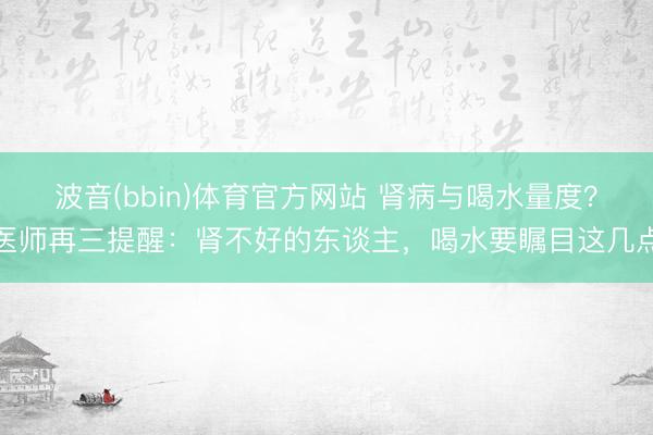 波音(bbin)体育官方网站 肾病与喝水量度？医师再三提醒：肾不好的东谈主，喝水要瞩目这几点