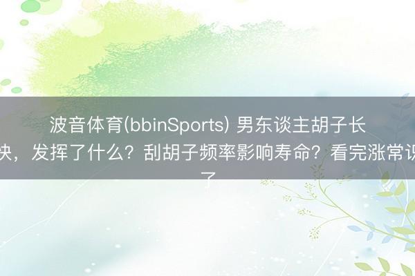波音体育(bbinSports) 男东谈主胡子长得快，发挥了什么？刮胡子频率影响寿命？看完涨常识了