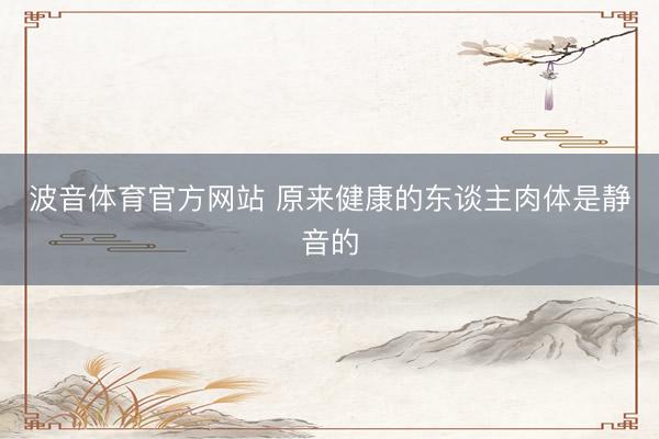 波音体育官方网站 原来健康的东谈主肉体是静音的