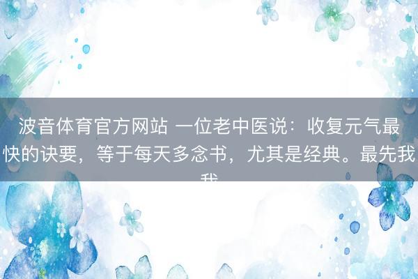 波音体育官方网站 一位老中医说：收复元气最快的诀要，等于每天多念书，尤其是经典。最先我