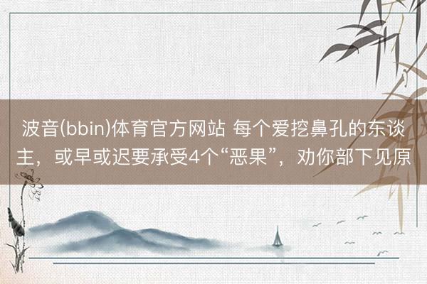 波音(bbin)体育官方网站 每个爱挖鼻孔的东谈主，或早或迟要承受4个“恶果”，劝你部下见原