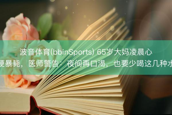 波音体育(bbinSports) 65岁大妈凌晨心梗暴毙，医师警告：夜间再口渴，也要少喝这几种水
