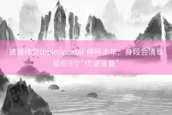 波音体育(bbinSports) 停杯半年，身段会清翠给你5个“代谢答复”