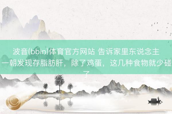 波音(bbin)体育官方网站 告诉家里东说念主：一朝发现存脂肪肝，除了鸡蛋，这几种食物就少碰了