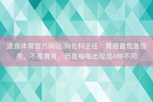 波音体育官方网站 消化科主任：胃癌最危急信号，不是胃疼，而是每每出现这4种不同