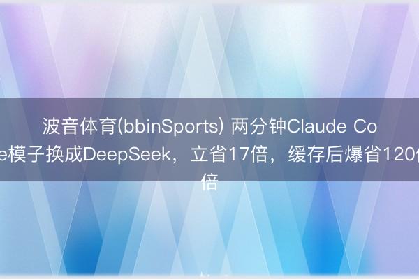 波音体育(bbinSports) 两分钟Claude Code模子换成DeepSeek，立省17倍，缓存后爆省120倍