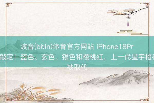 波音(bbin)体育官方网站 iPhone18Pro四色敲定：蓝色、玄色、银色和樱桃红，上一代星宇橙被取代