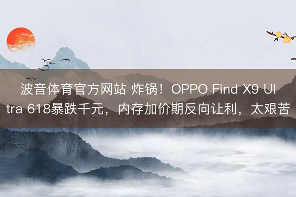 波音体育官方网站 炸锅！OPPO Find X9 Ultra 618暴跌千元，内存加价期反向让利，太艰苦
