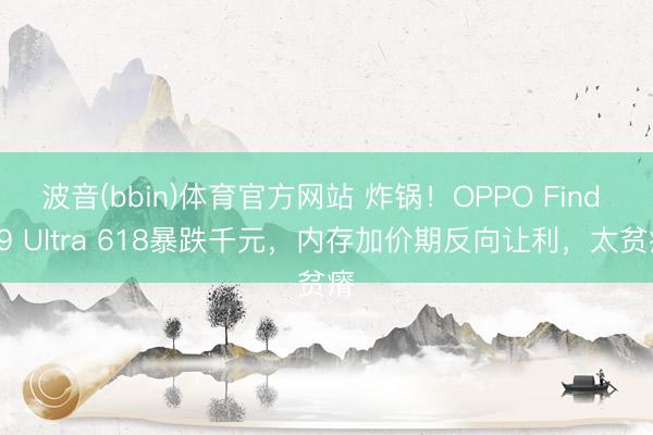 波音(bbin)体育官方网站 炸锅！OPPO Find X9 Ultra 618暴跌千元，内存加价期反向让利，太贫瘠