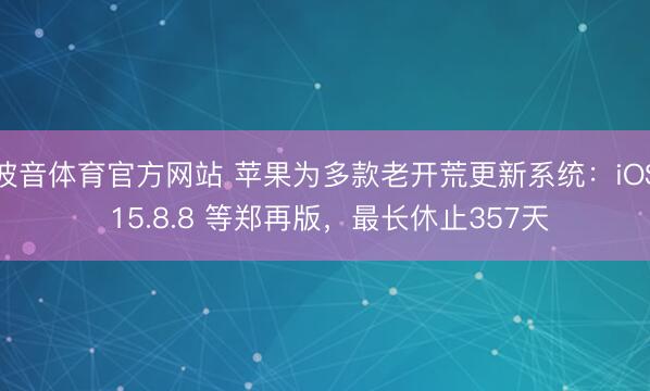 波音体育官方网站 苹果为多款老开荒更新系统：iOS 15.8.8 等郑再版，最长休止357天