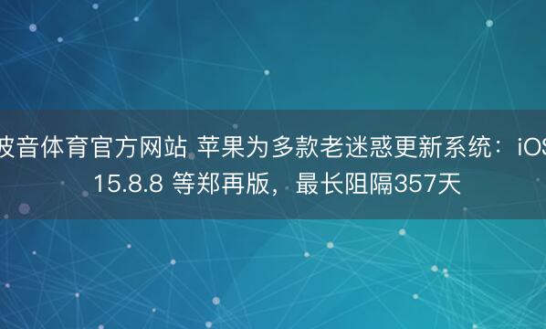 波音体育官方网站 苹果为多款老迷惑更新系统：iOS 15.8.8 等郑再版，最长阻隔357天