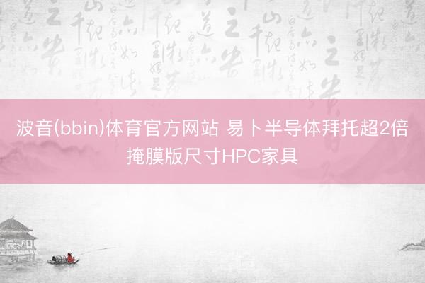 波音(bbin)体育官方网站 易卜半导体拜托超2倍掩膜版尺寸HPC家具