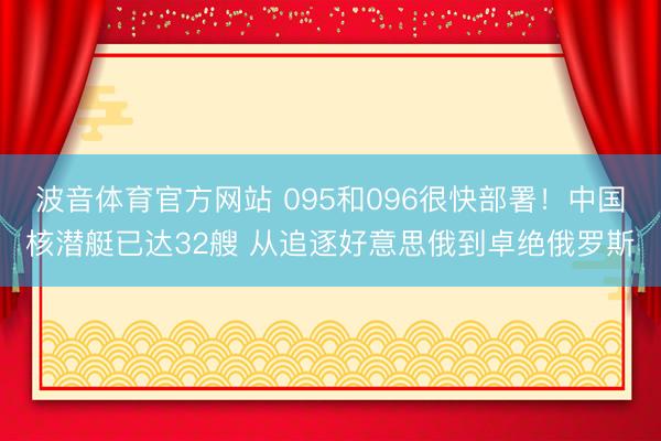 波音体育官方网站 095和096很快部署！中国核潜艇已达32艘 从追逐好意思俄到卓绝俄罗斯