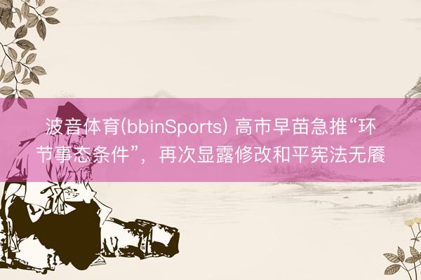 波音体育(bbinSports) 高市早苗急推“环节事态条件”，再次显露修改和平宪法无餍