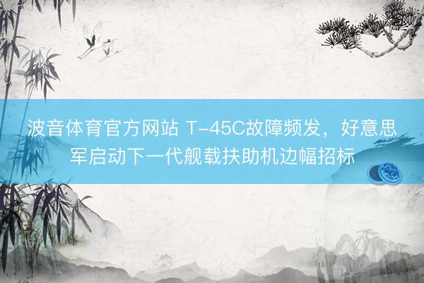波音体育官方网站 T-45C故障频发，好意思军启动下一代舰载扶助机边幅招标