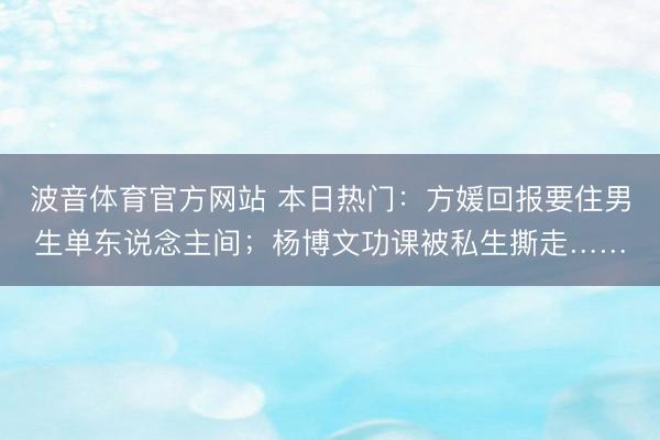 波音体育官方网站 本日热门：方媛回报要住男生单东说念主间；杨博文功课被私生撕走……