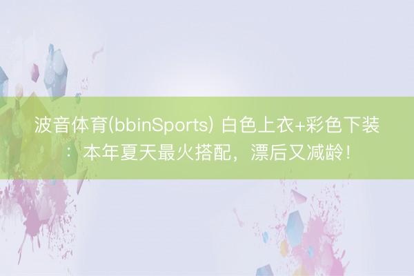 波音体育(bbinSports) 白色上衣+彩色下装：本年夏天最火搭配，漂后又减龄！