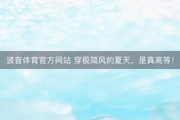 波音体育官方网站 穿极简风的夏天，是真高等！