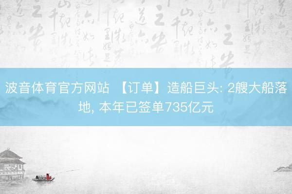 波音体育官方网站 【订单】造船巨头: 2艘大船落地， 本年已签单735亿元