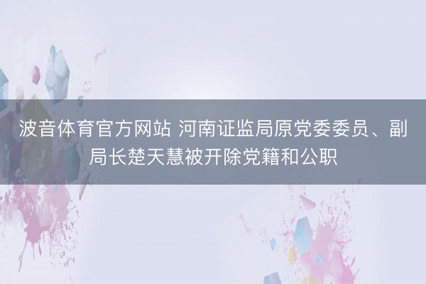 波音体育官方网站 河南证监局原党委委员、副局长楚天慧被开除党籍和公职