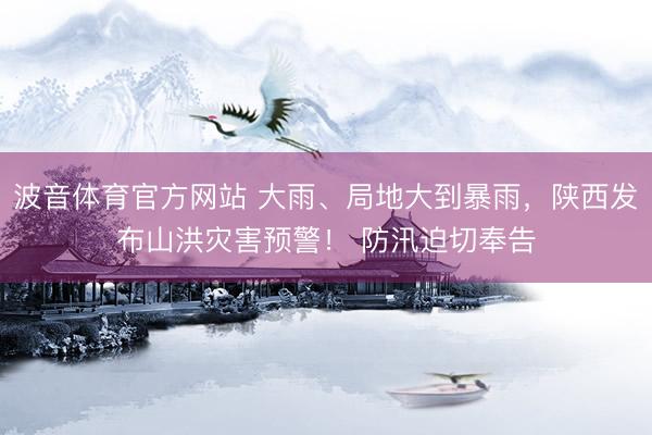 波音体育官方网站 大雨、局地大到暴雨，陕西发布山洪灾害预警！ 防汛迫切奉告