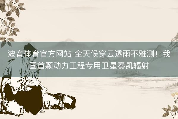 波音体育官方网站 全天候穿云透雨不雅测！我国首颗动力工程专用卫星奏凯辐射