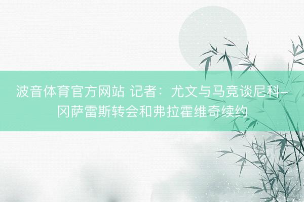波音体育官方网站 记者：尤文与马竞谈尼科-冈萨雷斯转会和弗拉霍维奇续约