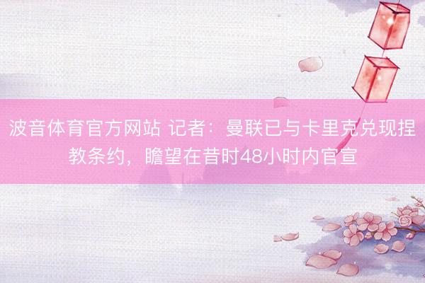 波音体育官方网站 记者：曼联已与卡里克兑现捏教条约，瞻望在昔时48小时内官宣