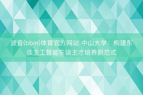 波音(bbin)体育官方网站 中山大学：构建东谈主工智能东谈主才培养新范式