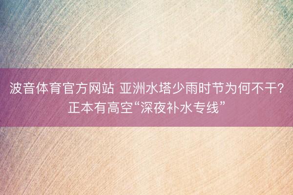 波音体育官方网站 亚洲水塔少雨时节为何不干？正本有高空“深夜补水专线”