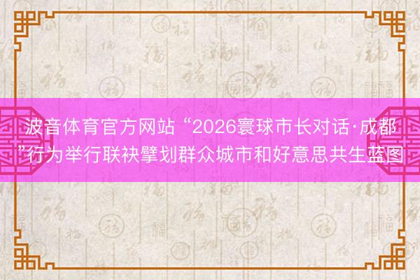 波音体育官方网站 “2026寰球市长对话·成都”行为举行联袂擘划群众城市和好意思共生蓝图
