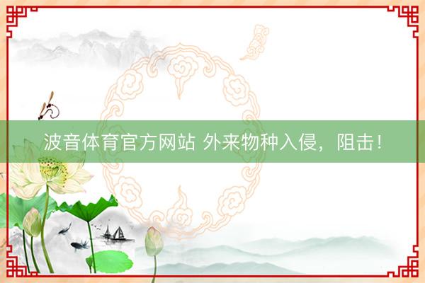 波音体育官方网站 外来物种入侵，阻击！