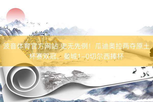 波音体育官方网站 史无先例！瓜迪奥拉两夺原土杯赛双冠，曼城1-0切尔西捧杯