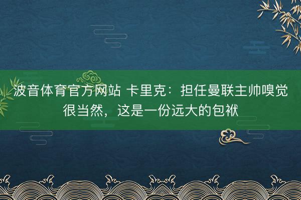 波音体育官方网站 卡里克：担任曼联主帅嗅觉很当然，这是一份远大的包袱