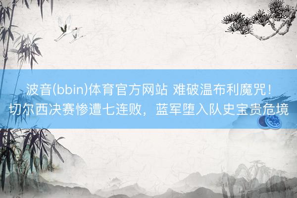 波音(bbin)体育官方网站 难破温布利魔咒！切尔西决赛惨遭七连败，蓝军堕入队史宝贵危境