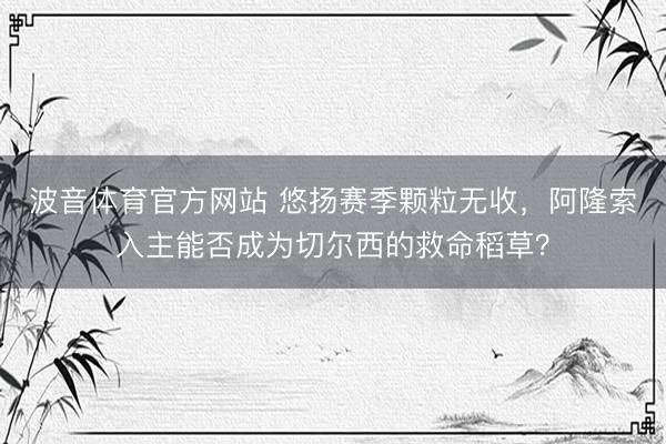 波音体育官方网站 悠扬赛季颗粒无收，阿隆索入主能否成为切尔西的救命稻草？