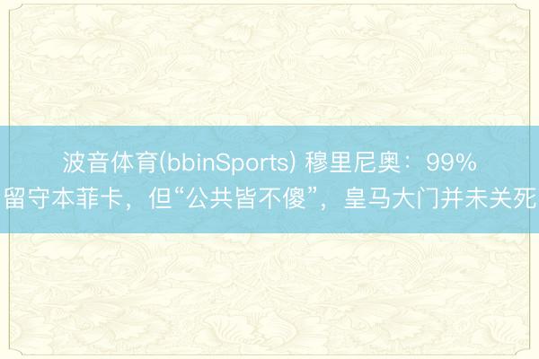 波音体育(bbinSports) 穆里尼奥：99%留守本菲卡，但“公共皆不傻”，皇马大门并未关死