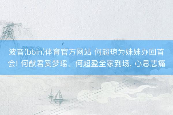 波音(bbin)体育官方网站 何超琼为妹妹办回首会! 何猷君奚梦瑶、何超盈全家到场， 心思悲痛