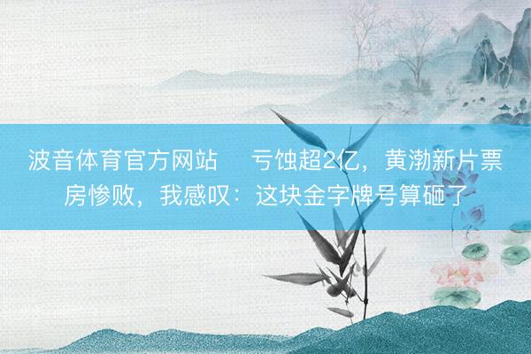波音体育官方网站 ‍亏蚀超2亿，黄渤新片票房惨败，我感叹：这块金字牌号算砸了