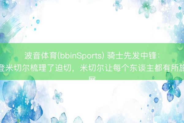 波音体育(bbinSports) 骑士先发中锋：哈登米切尔梳理了迫切，米切尔让每个东谈主都有所施展