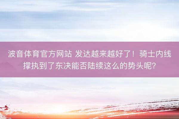 波音体育官方网站 发达越来越好了！骑士内线撑执到了东决能否陆续这么的势头呢？