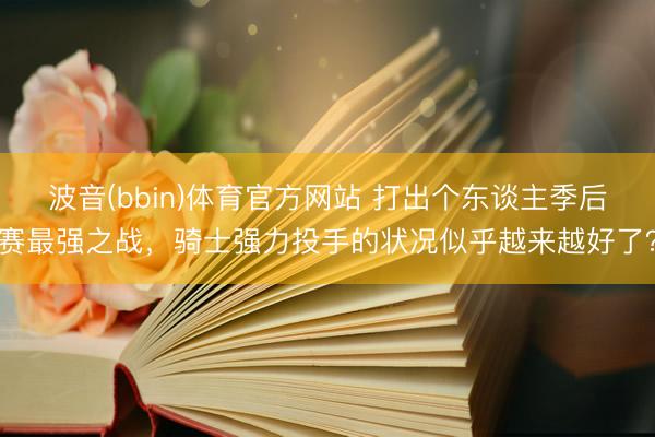 波音(bbin)体育官方网站 打出个东谈主季后赛最强之战，骑士强力投手的状况似乎越来越好了？