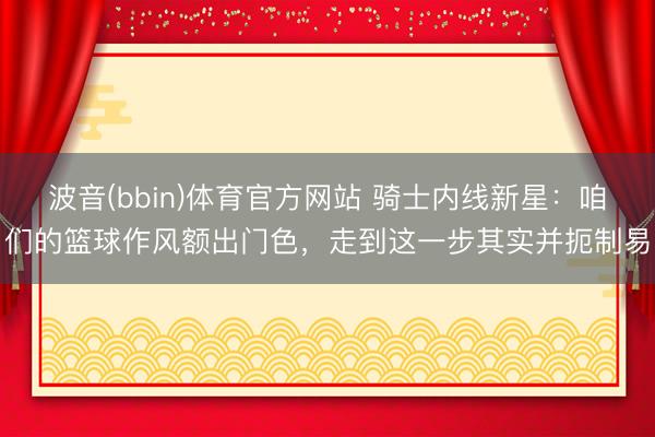 波音(bbin)体育官方网站 骑士内线新星：咱们的篮球作风额出门色，走到这一步其实并扼制易