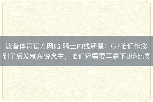 波音体育官方网站 骑士内线新星：G7咱们作念到了后发制东说念主，咱们还需要再赢下8场比赛