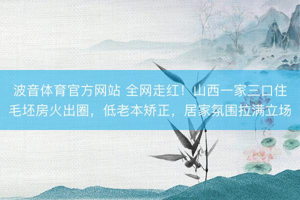 波音体育官方网站 全网走红！山西一家三口住毛坯房火出圈，低老本矫正，居家氛围拉满立场