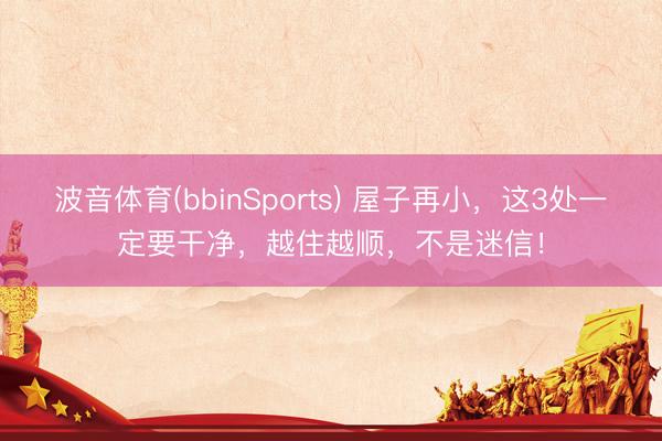 波音体育(bbinSports) 屋子再小，这3处一定要干净，越住越顺，不是迷信！
