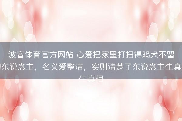 波音体育官方网站 心爱把家里打扫得鸡犬不留的东说念主，名义爱整洁，实则清楚了东说念主生真相