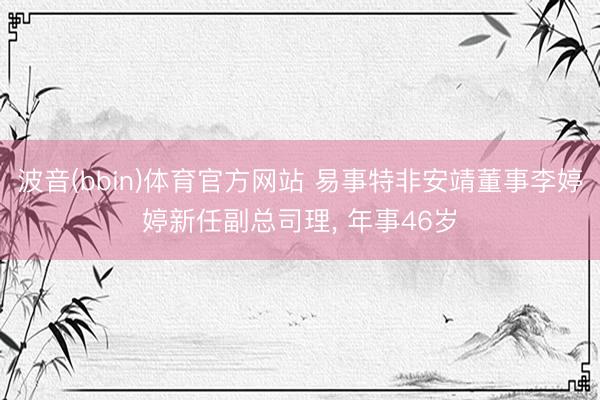 波音(bbin)体育官方网站 易事特非安靖董事李婷婷新任副总司理， 年事46岁